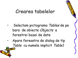 Crearea tabelelor Selectam pictograma  Tables  de pe bara  de obiecte  Objects  a ferestrei bazei de date  Apare fereastra de dialog de tip  Table   cu numele implicit  Table1 