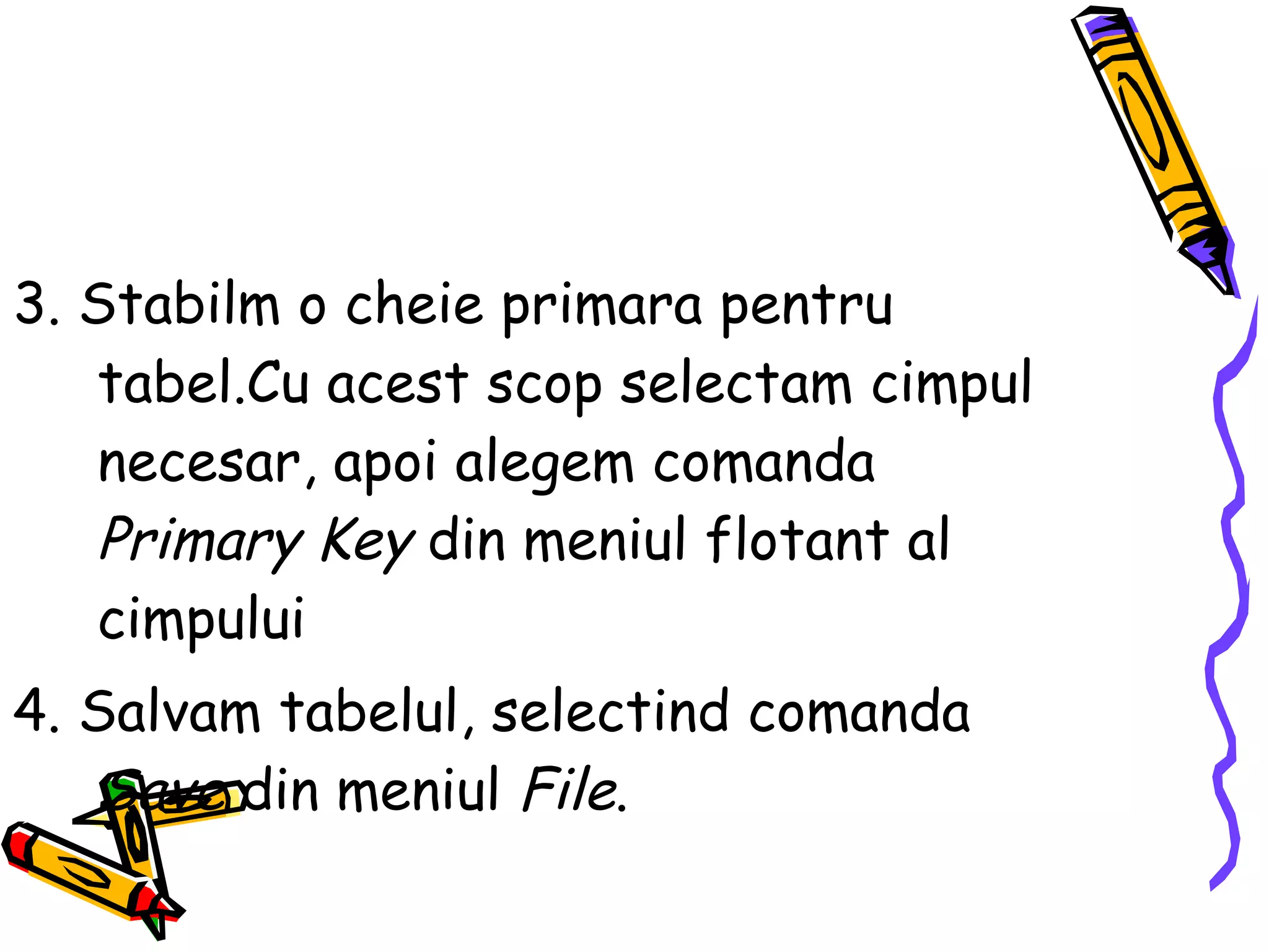 3. Stabilm o cheie primara pentru tabel.Cu acest scop selectam cimpul necesar, apoi alegem comanda  Primary Key  din meniul flotant al cimpului 4. Salvam tabelul, selectind comanda  Save  din meniul  File . 