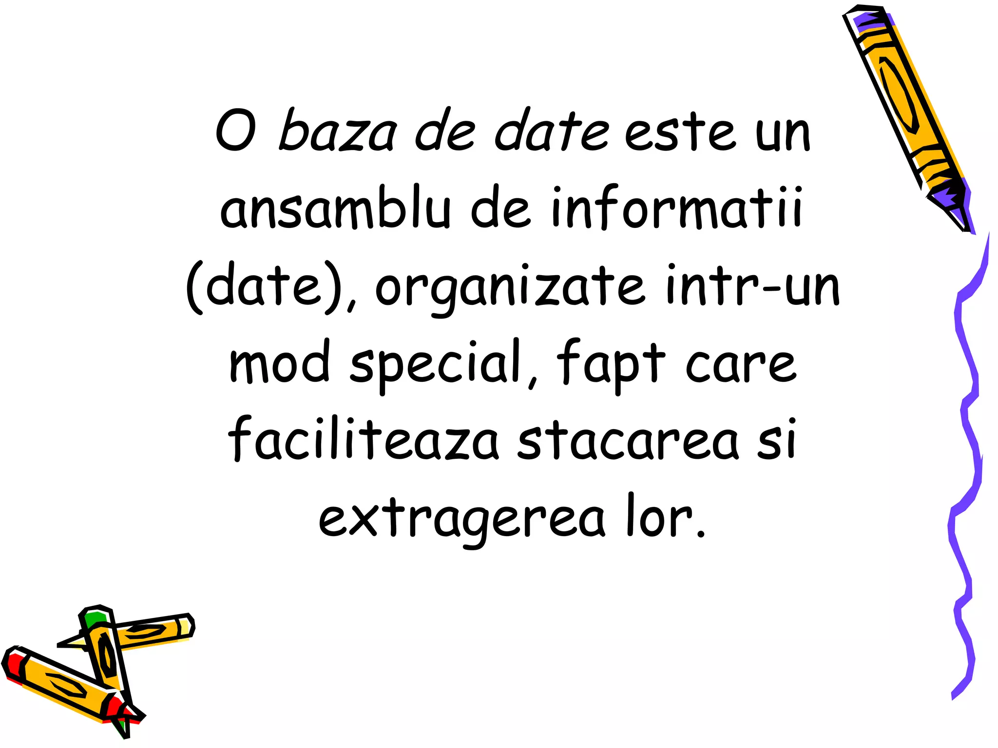 O  baza de date  este un ansamblu de informatii (date), organizate intr-un mod special, fapt care faciliteaza stacarea si extragerea lor. 