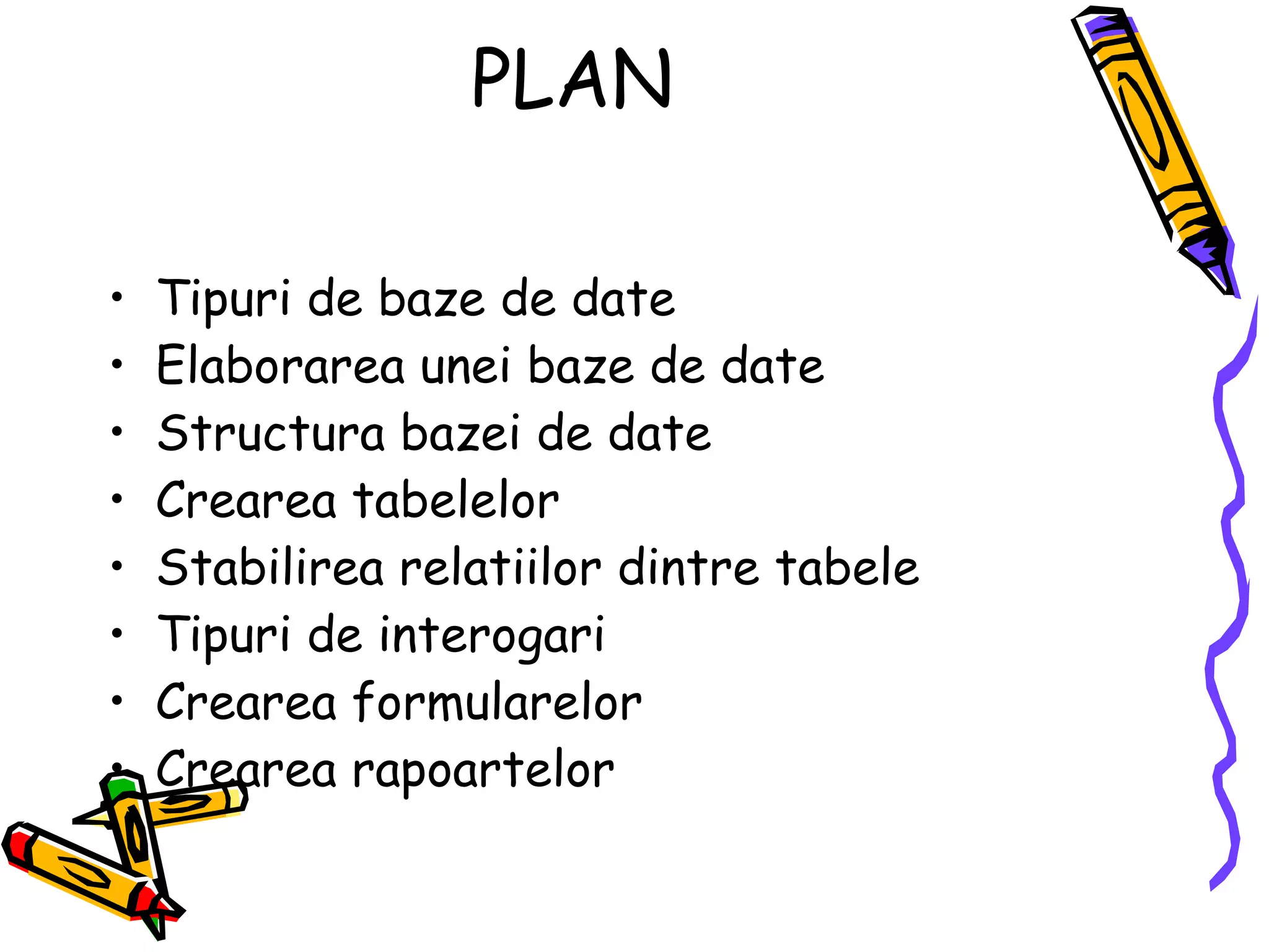 PLAN Tipuri de baze de date Elaborarea unei baze de date Structura bazei de date Crearea tabelelor Stabilirea relatiilor dintre tabele Tipuri de interogari Crearea formularelor Crearea rapoartelor 