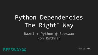 Python Dependencies
The Right* Way
Bazel + Python @ Beeswax
Ron Rothman
* For us. YMMV.
 