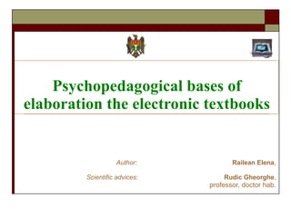 Psychopedagogical bases of elaboration the electronic textbooks Aut h or:   Railean Elena , Scientific advices :  Rudic Gheorghe , prof es sor,  doctor hab. 