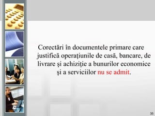 35
Corectări în documentele primare care
justifică operaţiunile de casă, bancare, de
livrare şi achiziţie a bunurilor economice
şi a serviciilor nu se admit.
 