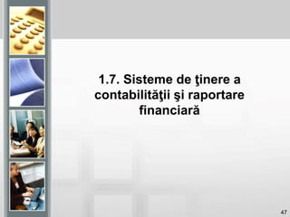47
1.7. Sisteme de ţinere a
contabilităţii şi raportare
financiară
 