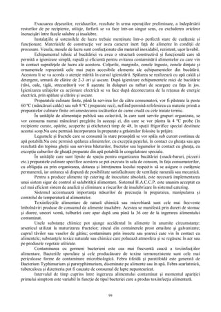 99
Evacuarea de eurilor, reziduurilor, rezultate în urma opera iilor preliminare, a îndep rt rii
resturilor de pe recipiente, utilaje, farfurii se va face într-un singur sens, cu excluderea oric ror
încruci ri între fazele salubre i insalubre.
Instala iile i ustensilele de lucru trebuie men inute într-o perfect stare de cur enie i
func ionare. Materialele de construc ie vor avea caracter inert fa de alimente în condi ii de
procesare. Vesela, mesele de lucru sunt confec ionate din material inoxidabil, rezistent, u or lavabil.
Echipamentul tehnic al buc riei va avea o structur constructiv i func ional care s
permit o igienizare simpl , rapid i eficient pentru evitarea contamin rii alimentelor cu care vin
în contact suprafe ele de lucru ale acestora. Col urile, marginile, zonele înguste, zonele din ate i
ornamentele reprezint cele mai pu in accesibile elemente ale echipamentelor din buc rii.
Acestora li se va acorda o aten ie m rit în cursul igieniz rii. Sp larea se realizeaz cu ap cald i
detergent, urmat de cl tire de 2-3 ori i uscare. Dup igienizare echipamentele mici de buc rie
(t vi, oale, tig i, strecur tori) vor fi a ezate în dulapuri cu rafturi de scurgere cu fa a în jos.
Igienizarea utilajelor cu ac ionare electric se va face dup deconectarea de la re eaua de energie
electric , prin sp lare i cl tire i uscare.
Preparatele culinare finite, pân la servirea lor de c tre consumatori, vor fi p strate la peste
60 ºC (mânc ruri calde) sau sub 8 ºC (preparate reci), nefiind permis refolosirea ca materie prim a
preparatelor culinare finite ori amestecarea toc turilor de carne crud cu cele tratate termic.
În unit ile de alimenta ie public sau colectiv , în care sunt servite grupuri organizate, se
vor consuma numai mânc ruri preg tite în aceea i zi, din care se vor p stra la 4 ºC probe (în
recipiente curate, op rite, acoperite i etichetate) timp de 48, în spa ii frigorifice special destinate
acestui scop.Nu este permis încorporarea în preparate a gr similor folosite la pr jire.
Legumele i fructele care se consum în stare proasp se vor sp la sub curent continuu de
ap potabil .Nu este permis sp larea alimentelor, cu excep ia pe telui, în contact cu ghea a sau apa
rezultat din topirea ghe ii sau servirea b uturilor, fructelor sau legumelor în contact cu ghea a, cu
excep ia cuburilor de ghea preparate din ap potabil în congelatoare speciale.
În unit ile care sunt lipsite de spa iu pentru organizarea buc riei (snack-baruri, pizzerii
etc.) preparatele culinare specifice acestora se pot executa în sala de consum, în fa a consumatorilor,
cu obliga ia ca prin organizarea, dotarea i între inerea locului respectiv s se asigure o cur enie
permanent , iar unitatea s dispun de posibilitate satisf toare de ventila ie natural sau mecanic .
Pentru a produce alimente tip catering de inocuitate absolut , este necesar implementarea
unui sistem sigur de control al salubrit ii alimentare. Sistemul H.A.C.C.P. este unanim acceptat ca
cel mai eficient sistem de analiz i eliminare a riscurilor de insalubrizare în sistemul catering.
Sistemul accentueaz importan a m surilor de precau ia în prepararea, manipularea i
controlul de temperatur al alimentelor.
Toxiinfec iile alimentare de natur chimic sau microbian sunt cele mai frecvente
îmboln viri produse de consumul de alimente insalubre. Acestea se manifest prin dureri de stomac
i diaree, uneori vom , tulbur ri care apar dup una pân la 36 ore de la ingerarea alimentului
contaminat.
Unele substan e chimice pot ajunge accidental în alimente în anumite circumstan e:
arsenicul utilizat la maturizarea fructelor; zincul din containerele prost emailate i galvanizate;
cuprul t vilor sau vaselor de g tire; contaminare prin insecte sau oareci care vin în contact cu
alimentele; substan ele toxice naturale sau chimice care polueaz atmosfera i se reg sesc în aer sau
pe produsele vegetale utilizate.
Contaminarea cu germeni bacterieni este cea mai frecvent cauz a toxiinfec iilor
alimentare. Bacteriile sporulate i cele produc toare de toxine termorezistente sunt cele mai
periculoase forme de contaminare microbiologic . Febra tifoid i paratifoid este generat de
Bacterium Typhimurium i paratyphimurium, diseminate pe alimente sau în ap . Febra scarlatinic ,
tuberculoza i dizenteria pot fi cauzate de consumul de lapte nepasteurizat.
Intervalul de timp cuprins între ingerarea alimentului contaminat i momentul apari iei
primului simptom este variabil în func ie de tipul bacteriei care a produs toxiinfec ia alimentar .
 