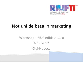 Notiuni de baza in marketing

   Workshop - RIUF editia a 11-a
           6.10.2012
          Cluj-Napoca
 