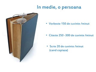 In medie, o persoana
• Vorbeste 150 de cuvinte /minut
• Citeste 250 -300 de cuvinte /minut
• Scrie 20 de cuvinte /minut
(cand copiaza)
 