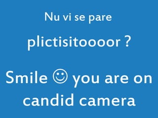 plictisitoooor ?
Smile  you are on
candid camera
Nu vi se pare
 