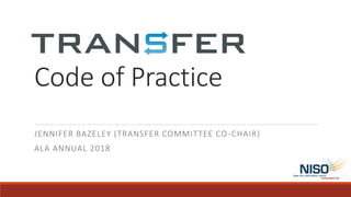 Code of Practice
JENNIFER BAZELEY (TRANSFER COMMITTEE CO-CHAIR)
ALA ANNUAL 2018
 
