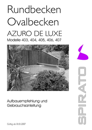 Rundbecken
Ovalbecken
AZURO DE LUXE
Modelle 403, 404, 405, 406, 407




Aufbauempfehlung und
Gebrauchsanleitung



Gültig ab 01.01.2007
 