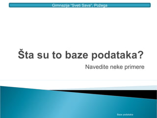 Gimnazija “Sveti Sava”, Požega




                 Navedite neke primere




                                 Baze podataka
 