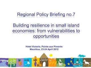 Regional Policy Briefing no.7

Building resilience in small island
economies: from vulnerabilities to
           opportunities

      Hotel Victoria, Pointe aux Piments
         Mauritius, 23-24 April 2012
 