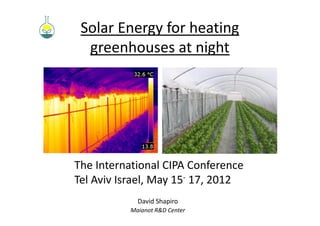 Solar Energy for heating
  greenhouses at night




The International CIPA Conference
Tel Aviv Israel, May 15- 17, 2012
            David Shapiro
          Maianot R&D Center
 