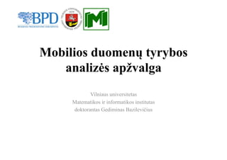 Mobilios duomenų tyrybos
analizės apžvalga
Vilniaus universitetas
Matematikos ir informatikos institutas
doktorantas Gediminas Bazilevičius

 