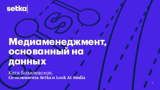 Медиаменеджмент,
основанный на
данных
Катя Базилевская,
Со-основатель Setka и Look At Media
1
 