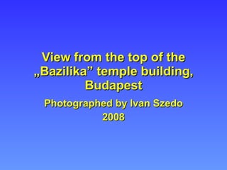 View from the top of the „Bazilika” temple building, Budapest Photographed by Ivan Szedo 2008 