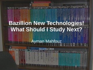 Bazillion New Technologies!
What Should I Study Next?
Ayman Mahfouz
December 2015
 
