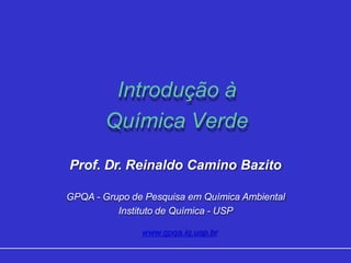 Introdução à
Química Verde
Prof. Dr. Reinaldo Camino Bazito
GPQA - Grupo de Pesquisa em Química Ambiental
Instituto de Química - USP
www.gpqa.iq.usp.br
 