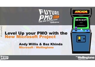 #FuturePMO
Level Up your PMO with the
New Microsoft Project
Andy Willis & Baz Khinda
Microsoft / Wellingtone
 