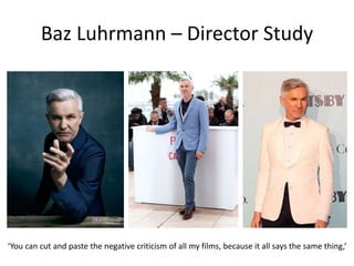 Baz Luhrmann – Director Study
‘You can cut and paste the negative criticism of all my films, because it all says the same thing,’
 