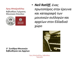 • Neil Ratliff, ένας
πρωτοπόρος στην έρευνα
και καταγραφή των
μουσικών συλλογών και
αρχείων στον Ελλαδικό
χώρο
Άρης Μπαζμα...