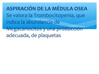 ∗ASPIRACIÓN DE LA MÉDULA OSEA
Se valora la Trombocitopenia, que
indica la abundancia de
Megacariocitos y una producción
adecuada, de plaquetas
 