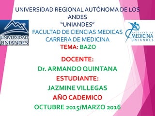 UNIVERSIDAD REGIONALAUTÓNOMA DE LOS
ANDES
“UNIANDES”
FACULTAD DE CIENCIAS MEDICAS
CARRERA DE MEDICINA
TEMA: BAZO
DOCENTE:
Dr. ARMANDO QUINTANA
ESTUDIANTE:
JAZMINEVILLEGAS
AÑO CADEMICO
OCTUBRE 2015/MARZO 2016
 