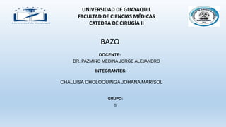 CHALUISA CHOLOQUINGA JOHANA MARISOL
UNIVERSIDAD DE GUAYAQUIL
FACULTAD DE CIENCIAS MÉDICAS
CATEDRA DE CIRUGÍA II
INTEGRANTES:
DOCENTE:
DR. PAZMIÑO MEDINA JORGE ALEJANDRO
BAZO
GRUPO:
5
 
