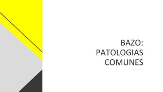 BAZO:
PATOLOGIAS
COMUNES
 