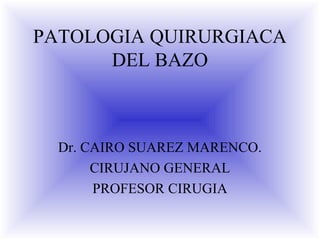 PATOLOGIA QUIRURGIACA
DEL BAZO
Dr. CAIRO SUAREZ MARENCO.
CIRUJANO GENERAL
PROFESOR CIRUGIA
 