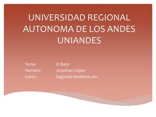 UNIVERSIDAD REGIONAL
AUTONOMA DE LOS ANDES
UNIANDES
Tema: El Bazo
Nombre: Jonathan López
Curso : Segundo Medicina «A»
 