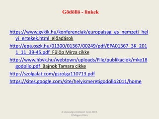 Gödöllő - linkek
https://www.gvkik.hu/konferenciak/europaisag_es_nemzeti_hel
yi_ertekek.html előadások
http://epa.oszk.hu/01300/01367/00249/pdf/EPA01367_3K_201
1_11_39-45.pdf Fülöp Mirza cikke
http://www.hbvk.hu/webtown/uploads/File/publikaciok/mke18
godollo.pdf Bajnok Tamara cikke
http://szolgalat.com/gszolga110713.pdf
https://sites.google.com/site/helyismeretigodollo2011/home
A közösségi emlékezet terei 2019.
B.Megyes Klára
 
