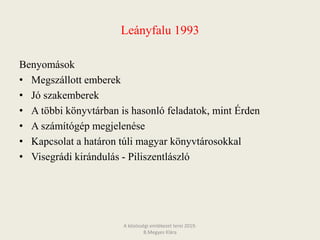 Leányfalu 1993
Benyomások
• Megszállott emberek
• Jó szakemberek
• A többi könyvtárban is hasonló feladatok, mint Érden
• A számítógép megjelenése
• Kapcsolat a határon túli magyar könyvtárosokkal
• Visegrádi kirándulás - Piliszentlászló
A közösségi emlékezet terei 2019.
B.Megyes Klára
 