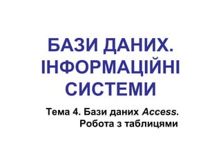 БАЗИ ДАНИХ.
ІНФОРМАЦІЙНІ
СИСТЕМИ
Тема 4. Бази даних Access.
Робота з таблицями
 