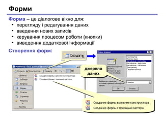 Форми
Форма – це діалогове вікно для:
• перегляду і редагування даних
• введення нових записів
• керування процесом роботи (кнопки)
• виведення додаткової інформації
Створення форм:
джерело
даних
джерело
даних
 