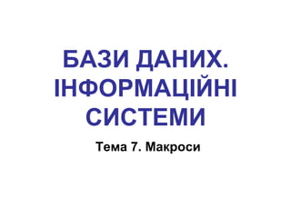 БАЗИ ДАНИХ.
ІНФОРМАЦІЙНІ
СИСТЕМИ
Тема 7. Макроси
 