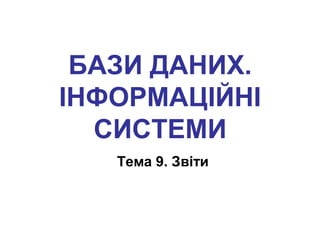 БАЗИ ДАНИХ.
ІНФОРМАЦІЙНІ
СИСТЕМИ
Тема 9. Звіти
 