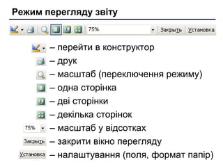 Режим перегляду звіту
– перейти в конструктор
– друк
– масштаб (переключення режиму)
– одна сторінка
– дві сторінки
– декілька сторінок
– масштаб у відсотках
– закрити вікно перегляду
– налаштування (поля, формат папір)
 