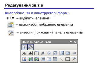 Редагування звітів
– вивести (приховати) панель елементів
– властивості вибраного елемента
Аналогічно, як в конструкторі форм:
ЛКМ – виділити елемент
 