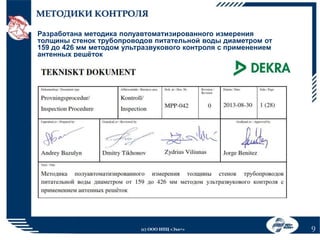 МЕТОДИКИ КОНТРОЛЯ
Разработана методика полуавтоматизированного измерения
толщины стенок трубопроводов питательной воды диаметром от
159 до 426 мм методом ультразвукового контроля с применением
антенных решёток

(с) ООО НПЦ «Эхо+»

9

 