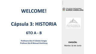 WELCOME!
Cápsula 3: HISTORIA
6TO A - B
Profesora 6to A Valeska Vargas
Profesor 6to B Manuel Huichicoy EMISIÓN:
Martes 16 de Junio
 
