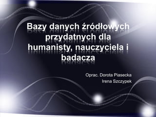 Bazy danych źródłowych
przydatnych dla
humanisty, nauczyciela i
badacza
Oprac. Dorota Piasecka
Irena Szczypek
 
