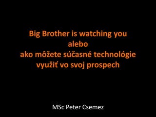 Big Brother is watching you
             alebo
ako môžete súčasné technológie
    využiť vo svoj prospech



        MSc Peter Csemez
 