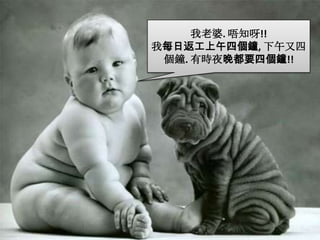 我老婆. 唔知呀!!我每日返工上午四個鐘, 下午又四個鐘. 有時夜晚都要四個鐘!!