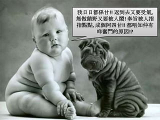 我日日都係甘!! 返到去又要受氣, 無做錯野又要被人鬧! 奉旨被人指指點點, 成個阿四甘!! 都唔知仲有咩奮鬥的原因!?