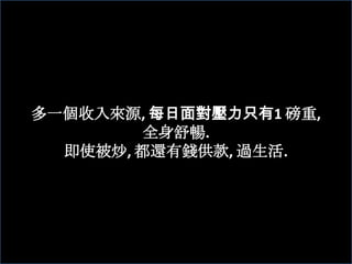 多一個收入來源, 每日面對壓力只有1 磅重, 全身舒暢. 即使被炒, 都還有錢供款, 過生活.