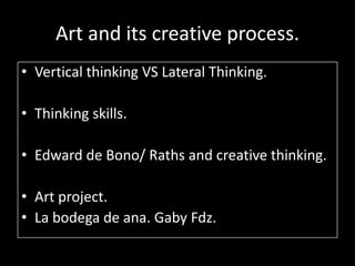 Art and its creative process.
• Vertical thinking VS Lateral Thinking.

• Thinking skills.

• Edward de Bono/ Raths and creative thinking.

• Art project.
• La bodega de ana. Gaby Fdz.
 