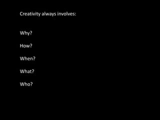 Creativity always involves:


Why?

How?

When?

What?

Who?
 