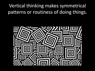 Vertical thinking makes symmetrical
patterns or routiness of doing things.
 