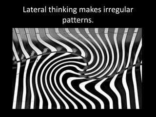 Lateral thinking makes irregular
            patterns.
 